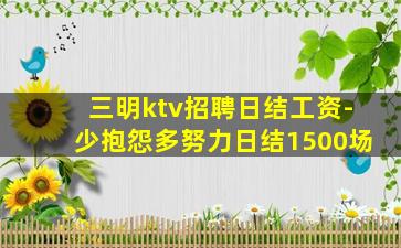 三明ktv招聘日结工资-少抱怨多努力日结1500场