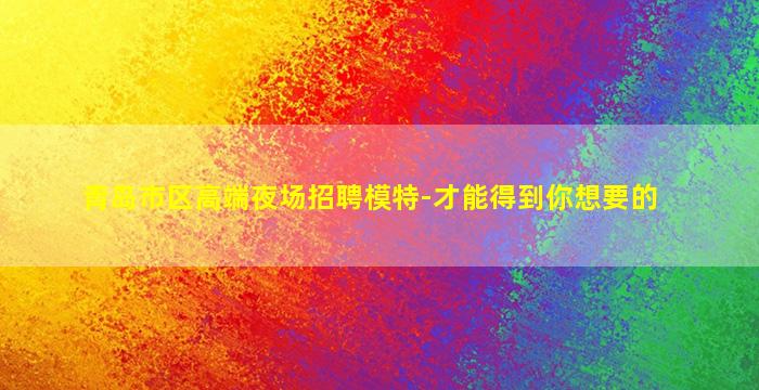 青岛市区高端夜场招聘模特-才能得到你想要的